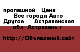 пропашной › Цена ­ 45 000 - Все города Авто » Другое   . Астраханская обл.,Астрахань г.